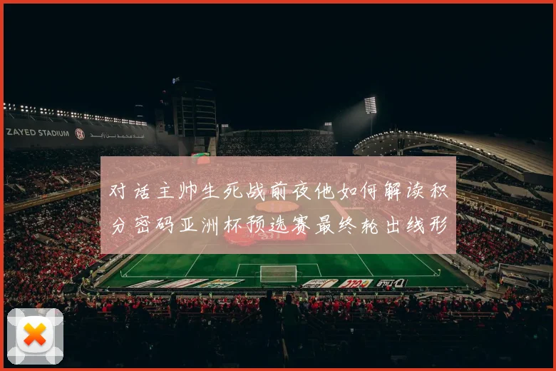 对话主帅生死战前夜他如何解读积分密码亚洲杯预选赛最终轮出线形势全解析