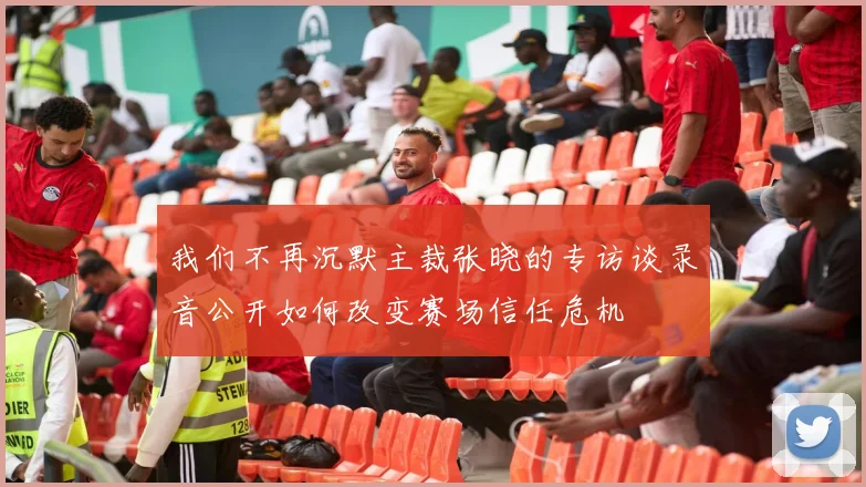 我们不再沉默主裁张晓的专访谈录音公开如何改变赛场信任危机